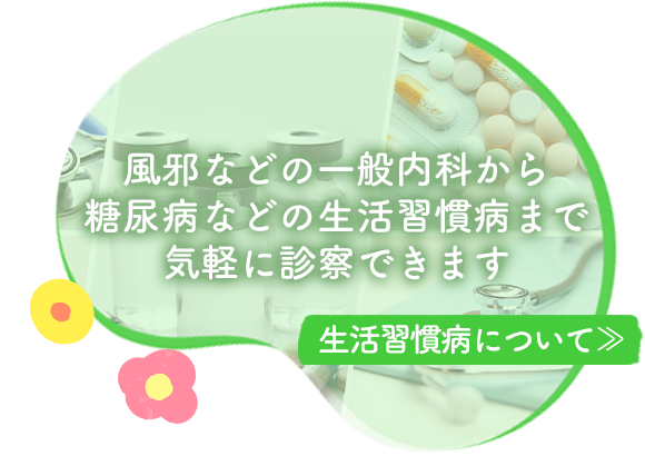 風邪などの一般内科から糖尿病などの生活習慣病まで気軽に診察できます
